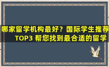 哪家留学机构最好？国际学生推荐TOP3 帮您找到最合适的留学伙伴！